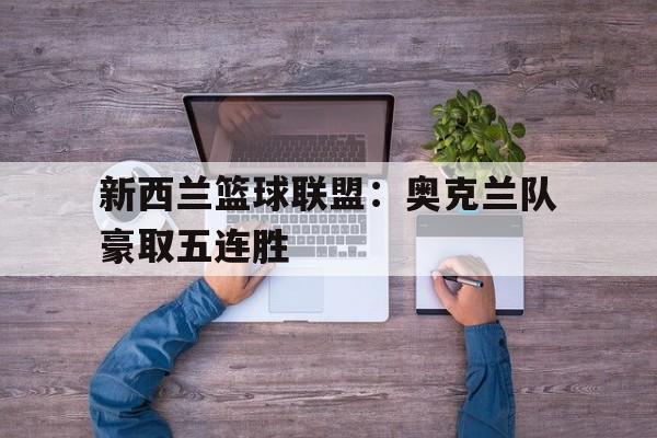 新西兰篮球联盟：奥克兰队豪取五连胜的简单介绍