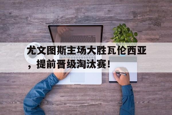 尤文图斯主场大胜瓦伦西亚，提前晋级淘汰赛！