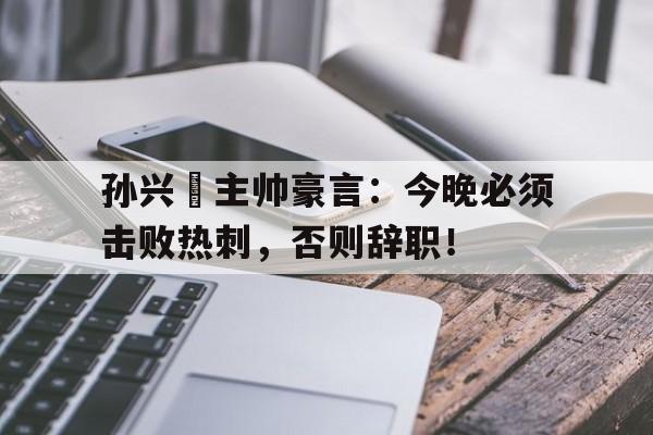 孙兴慜主帅豪言：今晚必须击败热刺，否则辞职！